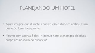 PLANEJANDO UM HOTEL
• Agora imagine que durante a construção o dinheiro acabou assim
que o 5o Item ﬁcou pronto.
• Mesmo com apenas 5 dos 14 itens, o hotel atende aos objetivos
propostos no início do exercício?
 