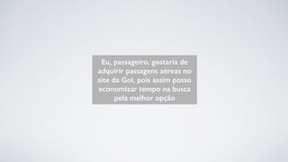 Eu, passageiro, gostaria de
adquirir passagens aéreas no
site da Gol, pois assim posso
economizar tempo na busca
pela melhor opção
 