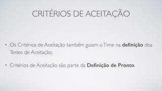 CRITÉRIOS DE ACEITAÇÃO
• Os Critérios de Aceitação também guiam oTime na deﬁnição dos
Testes de Aceitação;
• Critérios de Aceitação são parte da Deﬁnição de Pronto.
 