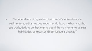 • “Independente do que descobrirmos, nós entendemos e
realmente acreditamos que todo mundo fez o melhor trabalho
que pode, dado o conhecimento que tinha no momento, as suas
habilidades, os recursos disponíveis, e a situação”
 