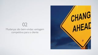 02
Mudanças são bem-vindas: vantagem
competitiva para o cliente
 