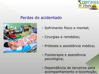 - Sofrimento físico e mental;
- Cirurgias e remédios;
- Próteses e assistência médica;
- Fisioterapia e assistência
psicológica;
- Dependência de terceiros para
acompanhamento e locomoção;
Perdas do acidentado
 