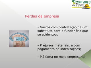 - Gastos com contratação de um
substituto para o funcionário que
se acidentou;
- Prejuízos materiais, e com
pagamento de indenizações;
- Má fama no meio empresarial;
Perdas da empresa
 