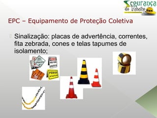  Sinalização: placas de advertência, correntes,
fita zebrada, cones e telas tapumes de
isolamento;
EPC – Equipamento de Proteção Coletiva
 
