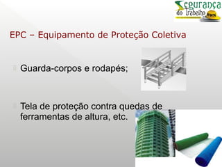  Guarda-corpos e rodapés;
 Tela de proteção contra quedas de
ferramentas de altura, etc.
EPC – Equipamento de Proteção Coletiva
 