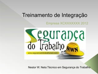 Treinamento de Integração
Empresa XCXXXXXXX 2012
Nestor W. Neto:Técnico em Segurança do Trabalho
 