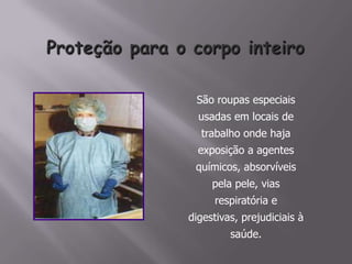 São roupas especiais
usadas em locais de
trabalho onde haja
exposição a agentes
químicos, absorvíveis
pela pele, vias
respiratória e
digestivas, prejudiciais à
saúde.
 