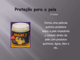 Forma uma película
química protetora
sobre a pele impedindo
o contato direto da
pele com produtos
químicos, água, óleo e
etc.
Creme
 