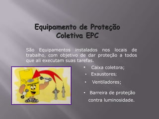 São Equipamentos instalados nos locais de
trabalho, com objetivo de dar proteção a todos
que ali executam suas tarefas.
• Caixa coletora;
• Exaustores;
• Ventiladores;
• Barreira de proteção
contra luminosidade.
 