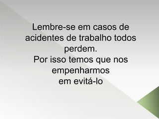Lembre-se em casos de
acidentes de trabalho todos
perdem.
Por isso temos que nos
empenharmos
em evitá-lo
 