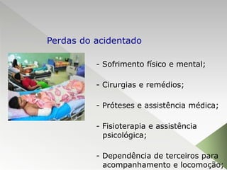 - Sofrimento físico e mental;
- Cirurgias e remédios;
- Próteses e assistência médica;
- Fisioterapia e assistência
psicológica;
- Dependência de terceiros para
acompanhamento e locomoção;
Perdas do acidentado
 