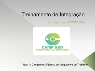 Treinamento de Integração
Empresa XXXXXXXX XXX
Isac P. Campeche :Técnico em Segurança do Trabalho
 