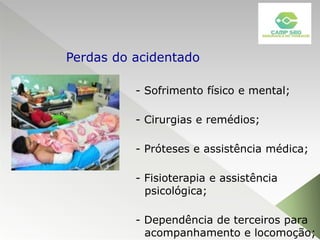 - Sofrimento físico e mental;
- Cirurgias e remédios;
- Próteses e assistência médica;
- Fisioterapia e assistência
psicológica;
- Dependência de terceiros para
acompanhamento e locomoção;
Perdas do acidentado
 