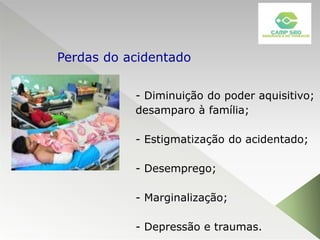- Diminuição do poder aquisitivo;
desamparo à família;
- Estigmatização do acidentado;
- Desemprego;
- Marginalização;
- Depressão e traumas.
Perdas do acidentado
 