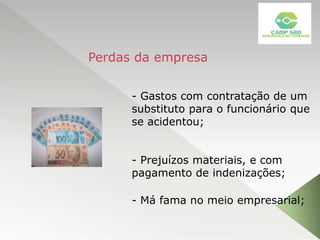 - Gastos com contratação de um
substituto para o funcionário que
se acidentou;
- Prejuízos materiais, e com
pagamento de indenizações;
- Má fama no meio empresarial;
Perdas da empresa
 