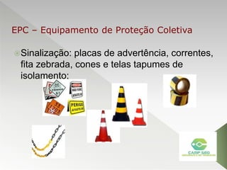Sinalização: placas de advertência, correntes,
fita zebrada, cones e telas tapumes de
isolamento;
EPC – Equipamento de Proteção Coletiva
 