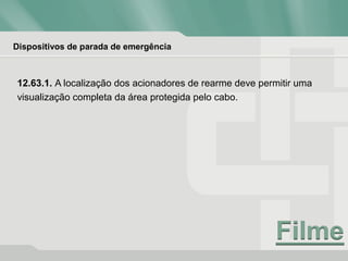 Dispositivos de parada de emergência
12.63.1. A localização dos acionadores de rearme deve permitir uma
visualização completa da área protegida pelo cabo.
 