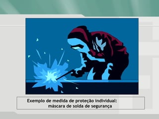 Exemplo de medida de proteção individual:
máscara de solda de segurança
 