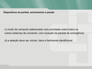 Dispositivos de partida, acionamento e parada
c) modo de comando selecionado com prioridade sobre todos os
outros sistemas de comando, com exceção da parada de emergência;
d) a seleção deve ser visível, clara e facilmente identificável.
 