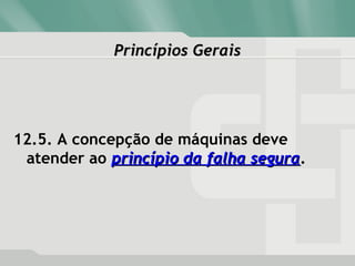 Princípios GeraisPrincípios Gerais
12.5. A concepção de máquinas deve
atender ao princípio da falha seguraprincípio da falha segura.
 