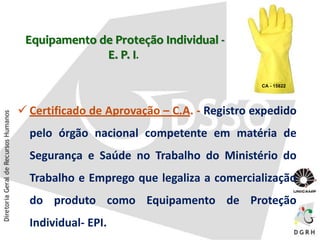Equipamento de Proteção Individual -
E. P. I.
 Certificado de Aprovação – C.A. - Registro expedido
pelo órgão nacional competente em matéria de
Segurança e Saúde no Trabalho do Ministério do
Trabalho e Emprego que legaliza a comercialização
do produto como Equipamento de Proteção
Individual- EPI.
CA - 15822
 