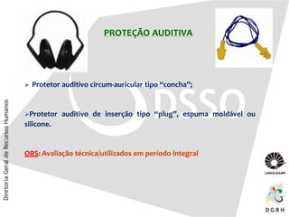  Protetor auditivo circum-auricular tipo “concha”;
Protetor auditivo de inserção tipo “plug”, espuma moldável ou
silicone.
OBS: Avaliação técnica/utilizados em período integral
PROTEÇÃO AUDITIVA
 