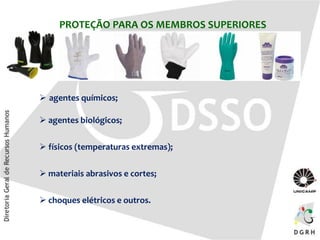 PROTEÇÃO PARA OS MEMBROS SUPERIORES
 agentes químicos;
 agentes biológicos;
 físicos (temperaturas extremas);
 materiais abrasivos e cortes;
 choques elétricos e outros.
 
