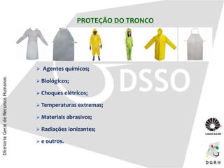 PROTEÇÃO DO TRONCO
 Agentes químicos;
 Biológicos;
 Choques elétricos;
 Temperaturas extremas;
 Materiais abrasivos;
 Radiações ionizantes;
 e outros.
 