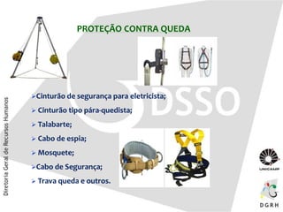 PROTEÇÃO CONTRA QUEDA
Cinturão de segurança para eletricista;
 Cinturão tipo pára-quedista;
 Talabarte;
 Cabo de espia;
 Mosquete;
Cabo de Segurança;
 Trava queda e outros.
 
