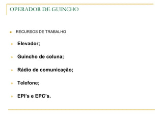 OPERADOR DE GUINCHO
 RECURSOS DE TRABALHO
 Elevador;
 Guincho de coluna;
 Rádio de comunicação;
 Telefone;
 EPI’s e EPC’s.
 
