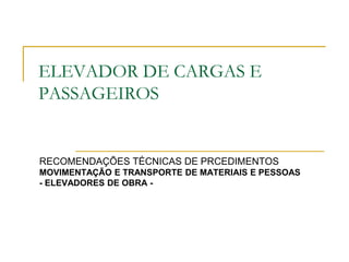 ELEVADOR DE CARGAS E
PASSAGEIROS
RECOMENDAÇÕES TÉCNICAS DE PRCEDIMENTOS
MOVIMENTAÇÃO E TRANSPORTE DE MATERIAIS E PESSOAS
- ELEVADORES DE OBRA -
 