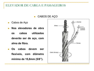 ELEVADOR DE CARGA E PASSAGEIROS
 CABOS DE AÇO
 Cabos de Aço
 Nos elevadores de obra
os cabos utilizados
deverão ser de aço, com
alma de fibra.
 Os cabos devem ser
flexíveis, com diâmetro
mínimo de 15,8mm (5/8”).
 