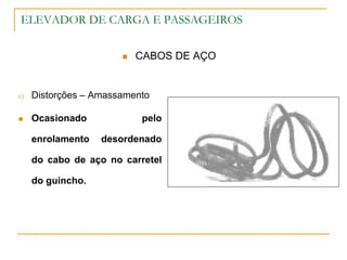 ELEVADOR DE CARGA E PASSAGEIROS
 CABOS DE AÇO
c) Distorções – Amassamento
 Ocasionado pelo
enrolamento desordenado
do cabo de aço no carretel
do guincho.
 