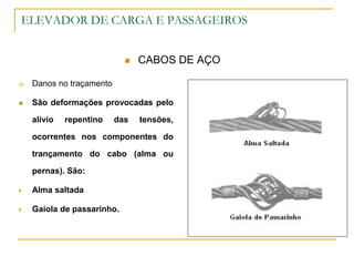 ELEVADOR DE CARGA E PASSAGEIROS
 CABOS DE AÇO
d) Danos no traçamento
 São deformações provocadas pelo
alívio repentino das tensões,
ocorrentes nos componentes do
trançamento do cabo (alma ou
pernas). São:
 Alma saltada
 Gaiola de passarinho.
 