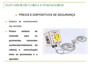ELEVADOR DE CARGA E PASSAGEIROS
 FREIOS E DISPOSITIVOS DE SEGURANÇA
 Sistema de monitoramento
das cancelas
 Possui sistema de
chamada para os
pavimentos, comandos
auxiliares(nivelamento da
cabina), e comunicação
entre os pavimentos e o
operador.
 