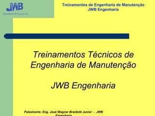 Palestrante: Eng. José Wagner Braidotti Junior - JWB
Treinamentos de Engenharia de Manutenção
JWB Engenharia
Treinamentos Técnicos de
Engenharia de Manutenção
JWB Engenharia
 