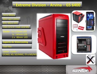 • Extreme Division – Arvina – GS 6400
Torre Média
SECC aço 1,0mm
ATX, Micro ATX
Usb 2.0 x 4 + Aud. and Mic

Cooler - 3 x 120mm LED
1x 140mm LED
2 x 80mm LED
Suporte de Watercooling
Tool free
Leitor Cartão –
CF/MD, XD, SD/MMC, TF e MS/M2

 