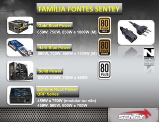 FAMÍLIA FONTES SENTEY
Gold Steel Power
650W, 750W, 850W e 1000W (M)

Hard Blue Power
500W, 700W, 800W e 1100W (M)

Solid Power
550W, 650W, 750W e 850W
Extreme Rock Power
BRP Series

450W a 750W (modular ou não)
460W, 500W, 600W e 700W

 