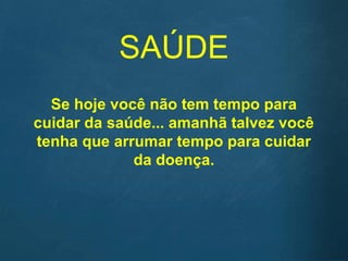 SAÚDE
Se hoje você não tem tempo para
cuidar da saúde... amanhã talvez você
tenha que arrumar tempo para cuidar
da doença.
 