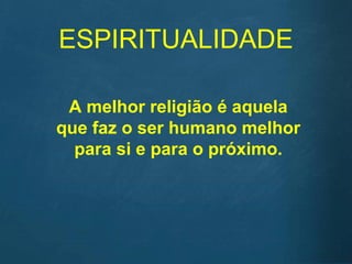 ESPIRITUALIDADE
A melhor religião é aquela
que faz o ser humano melhor
para si e para o próximo.
 