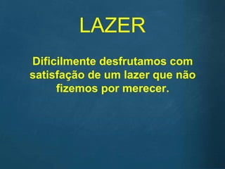 LAZER
Dificilmente desfrutamos com
satisfação de um lazer que não
fizemos por merecer.
 