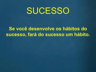 SUCESSO
Se você desenvolve os hábitos do
sucesso, fará do sucesso um hábito.
 