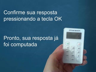 Confirme sua resposta
pressionando a tecla OK
Pronto, sua resposta já
foi computada
 