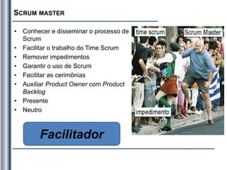SCRUM MASTER
• Conhecer e disseminar o processo de
Scrum
• Facilitar o trabalho do Time Scrum
• Remover impedimentos
• Garantir o uso de Scrum
• Facilitar as cerimônias
• Auxiliar Product Owner com Product
Backlog
• Presente
• Neutro
Facilitador
 
