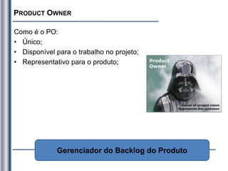 PRODUCT OWNER
Como é o PO:
• Único;
• Disponível para o trabalho no projeto;
• Representativo para o produto;
Gerenciador do Backlog do Produto
 