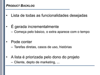 PRODUCT BACKLOG
• Lista de todas as funcionalidades desejadas
• É gerada incrementalmente
– Começa pelo básico, o extra aparece com o tempo
• Pode conter
– Tarefas diretas, casos de uso, histórias
• A lista é priorizada pelo dono do projeto
– Cliente, depto de marketing, ...
 