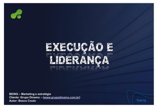 EXECUÇÃO E
                         LIDERANÇA

BEING – Marketing e estratégia
Cliente: Grupo Dínamo – (www.grupodinamo.com.br)
Autor: Bosco Couto
 