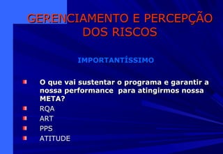 O que vai sustentar o programa e garantir aO que vai sustentar o programa e garantir a
nossa performance para atingirmos nossanossa performance para atingirmos nossa
META?META?
RQARQA
ARTART
PPSPPS
ATITUDEATITUDE
GERENCIAMENTO E PERCEPÇÃOGERENCIAMENTO E PERCEPÇÃO
DOS RISCOSDOS RISCOS
IMPORTANTÍSSIMO
 
