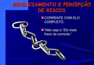 CORRENTE COM ELOCORRENTE COM ELO
COMPLETO.COMPLETO.
““Não seja o “Elo maisNão seja o “Elo mais
fraco da corrente.”fraco da corrente.”
GERENCIAMENTO E PERCEPÇÃOGERENCIAMENTO E PERCEPÇÃO
DE RISCOSDE RISCOS
 
