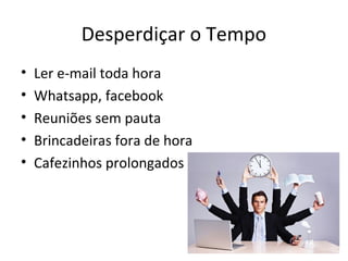 Desperdiçar o Tempo
• Ler e-mail toda hora
• Whatsapp, facebook
• Reuniões sem pauta
• Brincadeiras fora de hora
• Cafezinhos prolongados
 